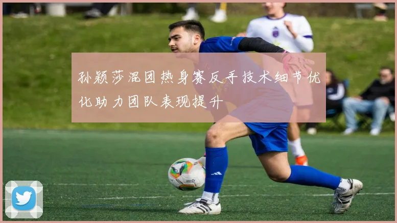 孙颖莎混团热身赛反手技术细节优化助力团队表现提升