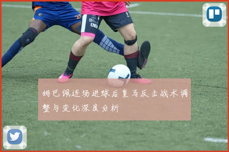 姆巴佩连场进球后皇马反击战术调整与变化深度分析